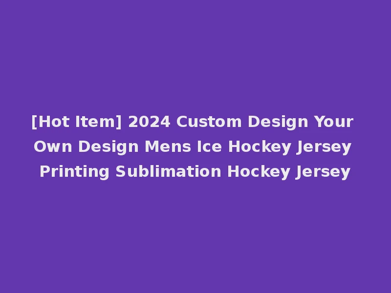 [Hot Item] 2024 Custom Design Your Own Design Mens Ice Hockey Jersey Printing Sublimation Hockey Jersey