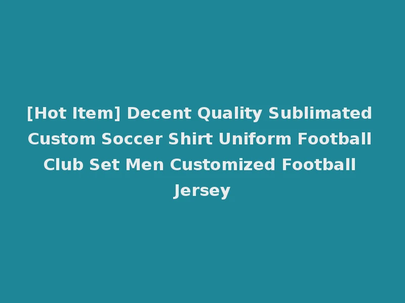 [Hot Item] Decent Quality Sublimated Custom Soccer Shirt Uniform Football Club Set Men Customized Football Jersey