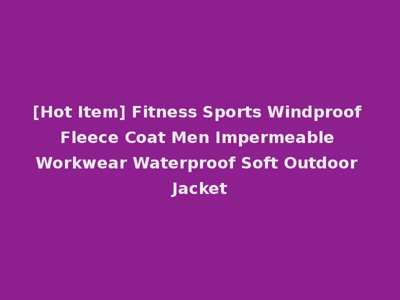 [Hot Item] Fitness Sports Windproof Fleece Coat Men Impermeable Workwear Waterproof Soft Outdoor Jacket