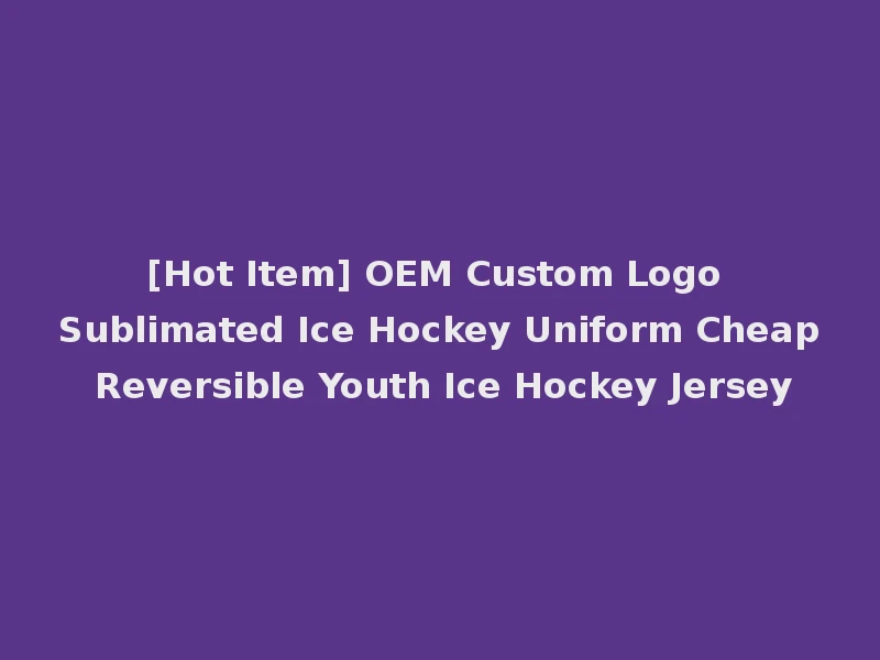 [Hot Item] OEM Custom Logo Sublimated Ice Hockey Uniform Cheap Reversible Youth Ice Hockey Jersey