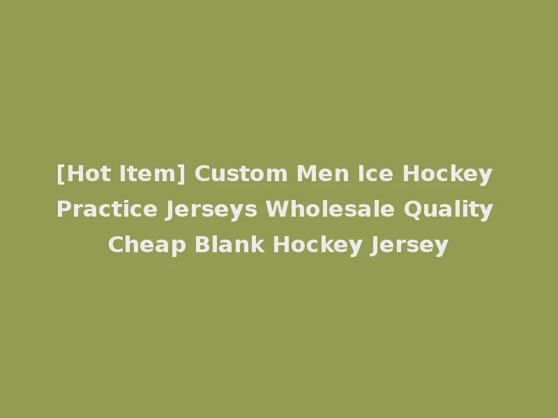 [Hot Item] Custom Men Ice Hockey Practice Jerseys Wholesale Quality Cheap Blank Hockey Jersey