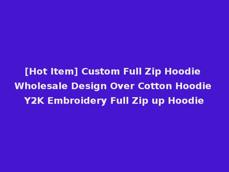 [Hot Item] Custom Full Zip Hoodie Wholesale Design Over Cotton Hoodie Y2K Embroidery Full Zip up Hoodie