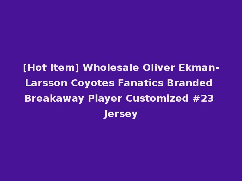 [Hot Item] Wholesale Oliver Ekman-Larsson Coyotes Fanatics Branded Breakaway Player Customized #23 Jersey