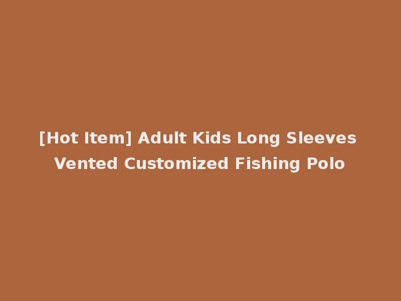 [Hot Item] Adult Kids Long Sleeves Vented Customized Fishing Polo