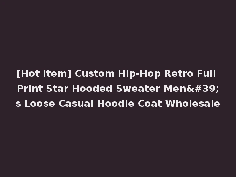 [Hot Item] Custom Hip-Hop Retro Full Print Star Hooded Sweater Men's Loose Casual Hoodie Coat Wholesale
