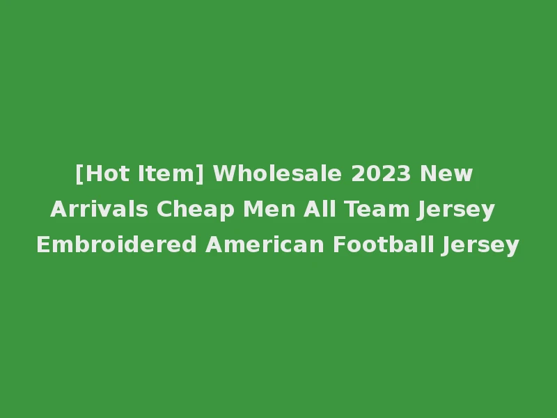 [Hot Item] Wholesale 2023 New Arrivals Cheap Men All Team Jersey Embroidered American Football Jersey