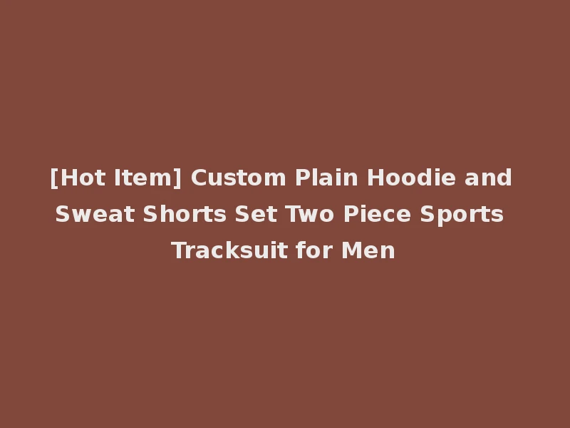 [Hot Item] Custom Plain Hoodie and Sweat Shorts Set Two Piece Sports Tracksuit for Men