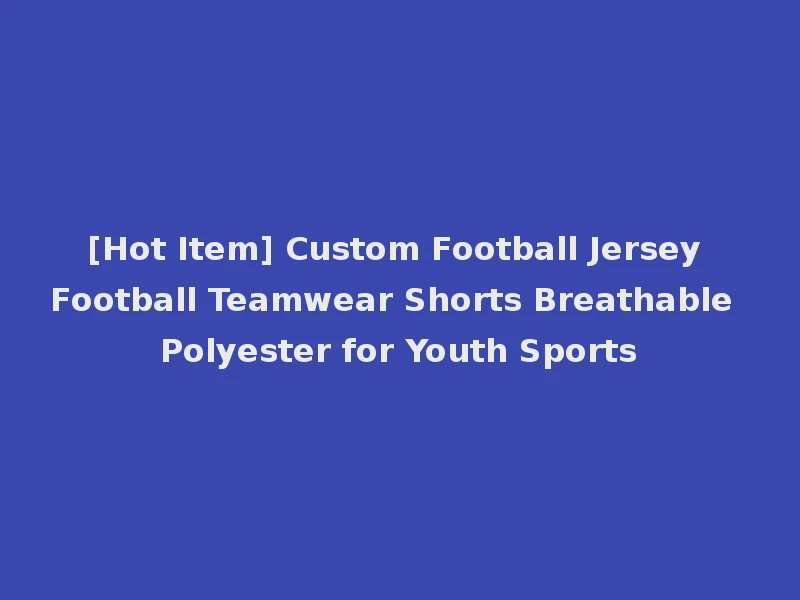 [Hot Item] Custom Football Jersey Football Teamwear Shorts Breathable Polyester for Youth Sports