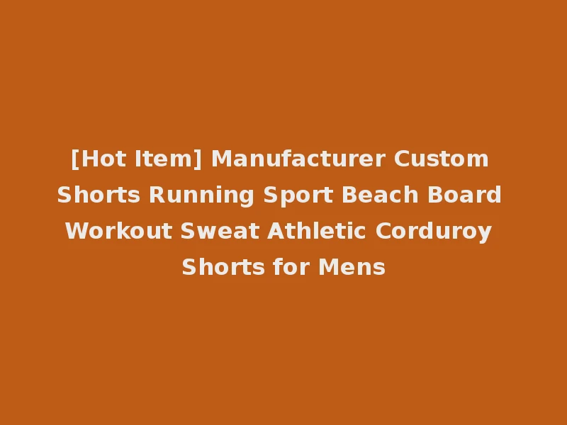 [Hot Item] Manufacturer Custom Shorts Running Sport Beach Board Workout Sweat Athletic Corduroy Shorts for Mens