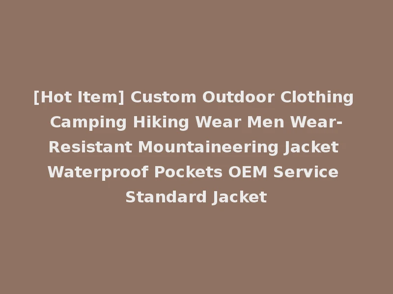 [Hot Item] Custom Outdoor Clothing Camping Hiking Wear Men Wear-Resistant Mountaineering Jacket Waterproof Pockets OEM Service Standard Jacket