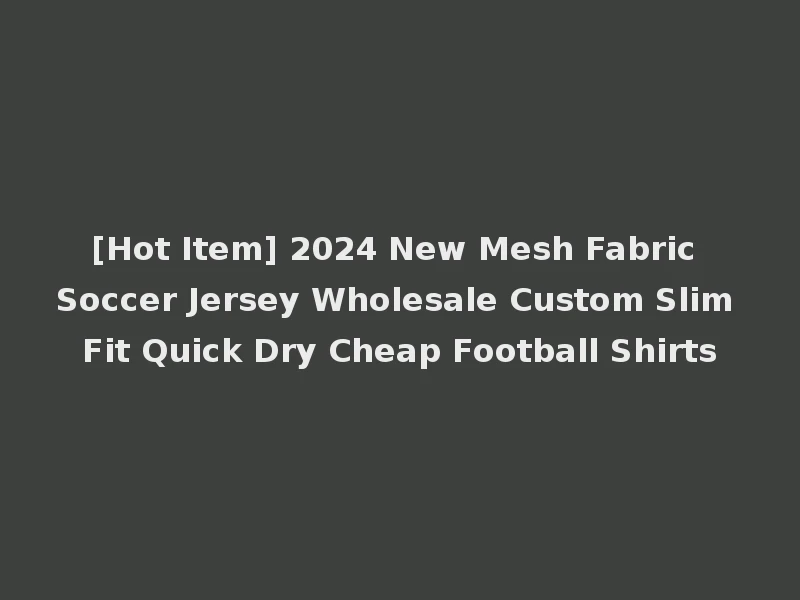 [Hot Item] 2024 New Mesh Fabric Soccer Jersey Wholesale Custom Slim Fit Quick Dry Cheap Football Shirts