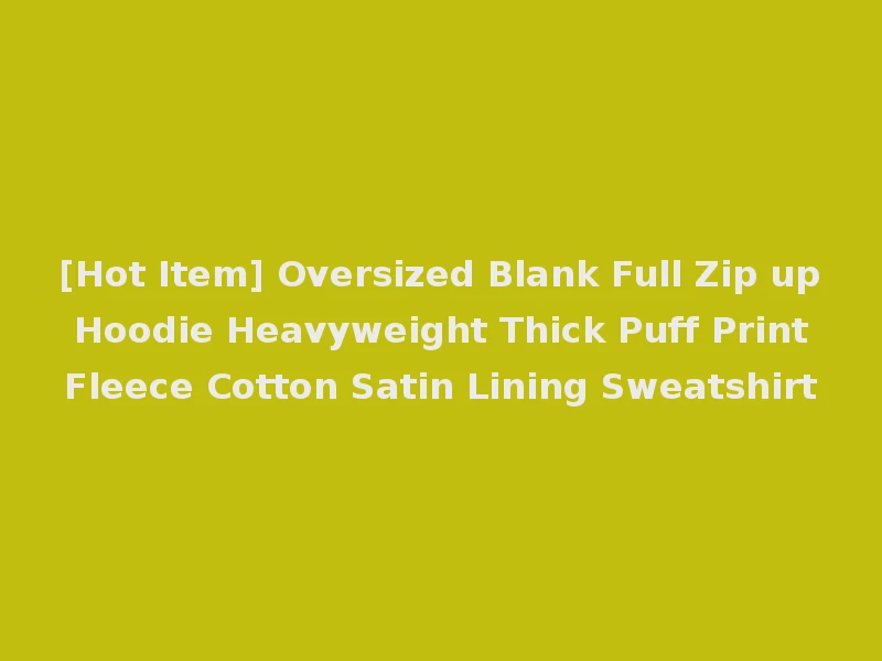 [Hot Item] Oversized Blank Full Zip up Hoodie Heavyweight Thick Puff Print Fleece Cotton Satin Lining Sweatshirt