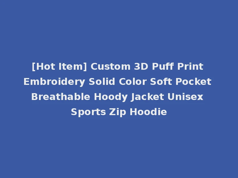 [Hot Item] Custom 3D Puff Print Embroidery Solid Color Soft Pocket Breathable Hoody Jacket Unisex Sports Zip Hoodie