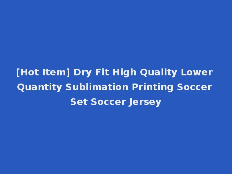 [Hot Item] Dry Fit High Quality Lower Quantity Sublimation Printing Soccer Set Soccer Jersey