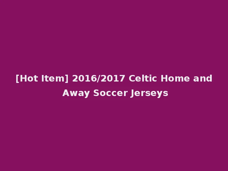 [Hot Item] 2016/2017 Celtic Home and Away Soccer Jerseys