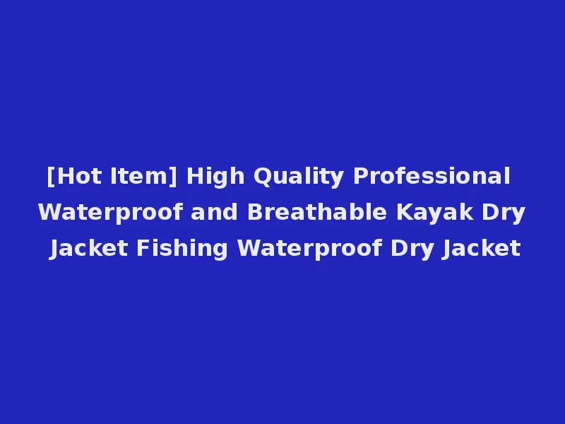 [Hot Item] High Quality Professional Waterproof and Breathable Kayak Dry Jacket Fishing Waterproof Dry Jacket