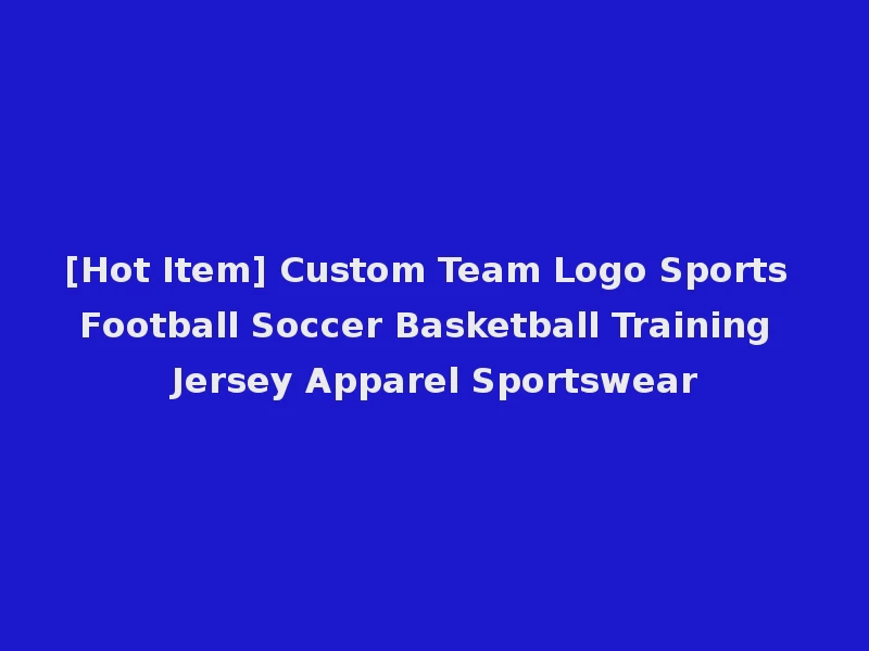 [Hot Item] Custom Team Logo Sports Football Soccer Basketball Training Jersey Apparel Sportswear