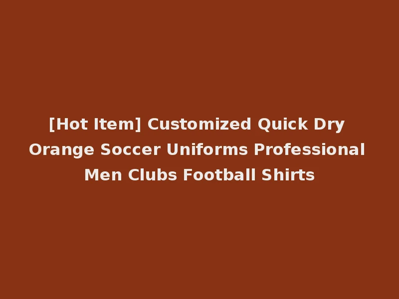 [Hot Item] Customized Quick Dry Orange Soccer Uniforms Professional Men Clubs Football Shirts