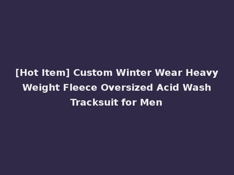 [Hot Item] Custom Winter Wear Heavy Weight Fleece Oversized Acid Wash Tracksuit for Men