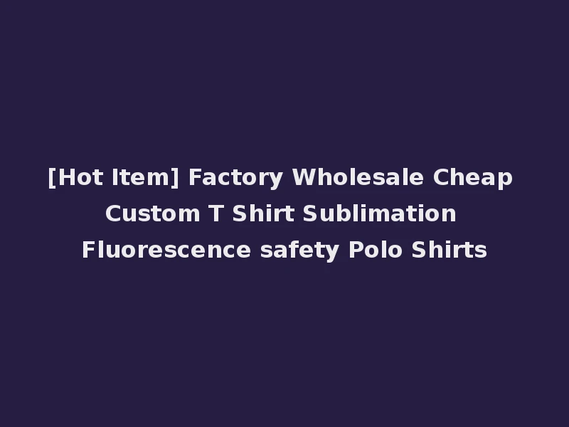[Hot Item] Factory Wholesale Cheap Custom T Shirt Sublimation Fluorescence safety Polo Shirts