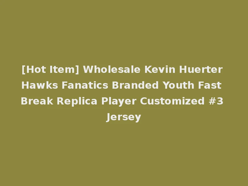 [Hot Item] Wholesale Kevin Huerter Hawks Fanatics Branded Youth Fast Break Replica Player Customized #3 Jersey