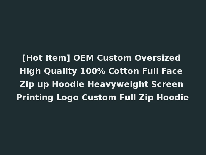 [Hot Item] OEM Custom Oversized High Quality 100% Cotton Full Face Zip up Hoodie Heavyweight Screen Printing Logo Custom Full Zip Hoodie
