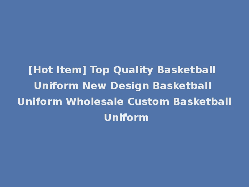 [Hot Item] Top Quality Basketball Uniform New Design Basketball Uniform Wholesale Custom Basketball Uniform