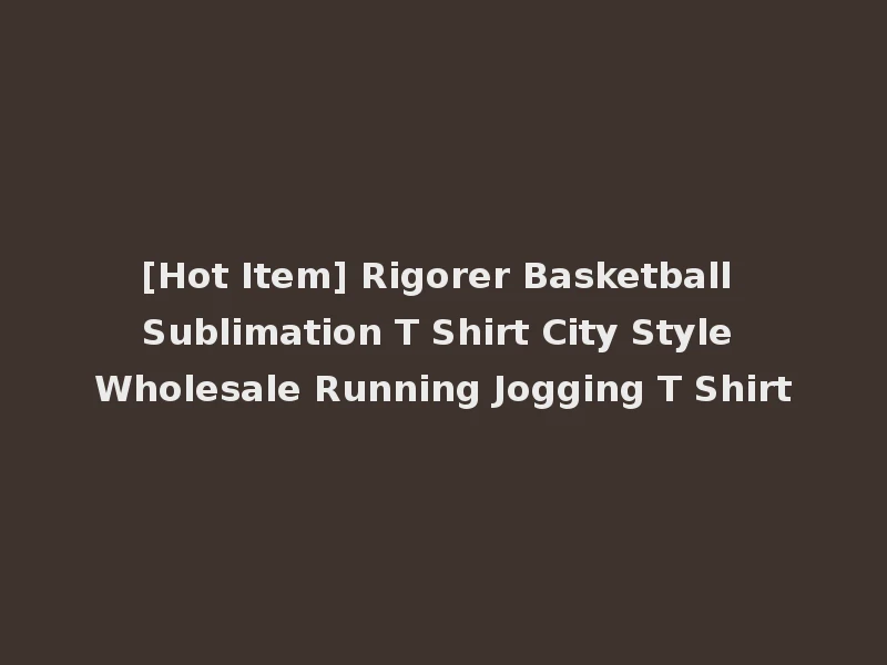 [Hot Item] Rigorer Basketball Sublimation T Shirt City Style Wholesale Running Jogging T Shirt