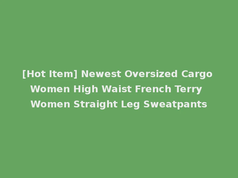 [Hot Item] Newest Oversized Cargo Women High Waist French Terry Women Straight Leg Sweatpants