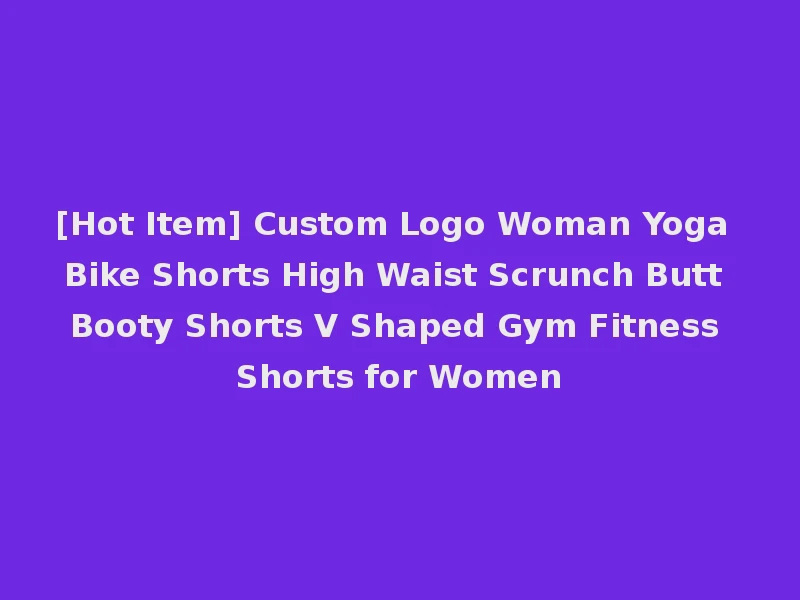 [Hot Item] Custom Logo Woman Yoga Bike Shorts High Waist Scrunch Butt Booty Shorts V Shaped Gym Fitness Shorts for Women