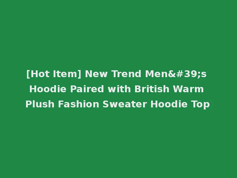 [Hot Item] New Trend Men's Hoodie Paired with British Warm Plush Fashion Sweater Hoodie Top