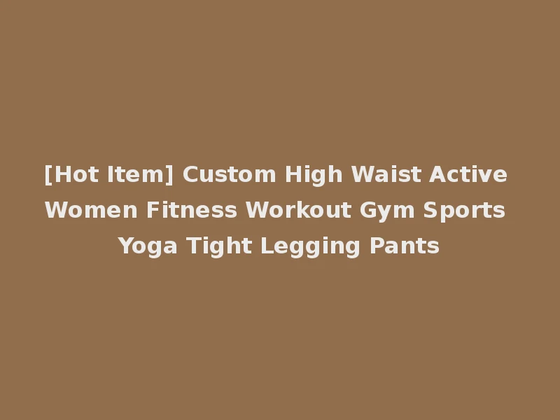 [Hot Item] Custom High Waist Active Women Fitness Workout Gym Sports Yoga Tight Legging Pants