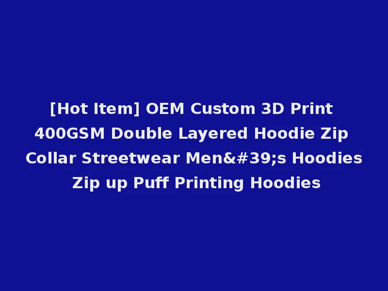 [Hot Item] OEM Custom 3D Print 400GSM Double Layered Hoodie Zip Collar Streetwear Men's Hoodies Zip up Puff Printing Hoodies