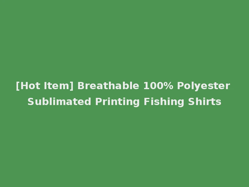 [Hot Item] Breathable 100% Polyester Sublimated Printing Fishing Shirts