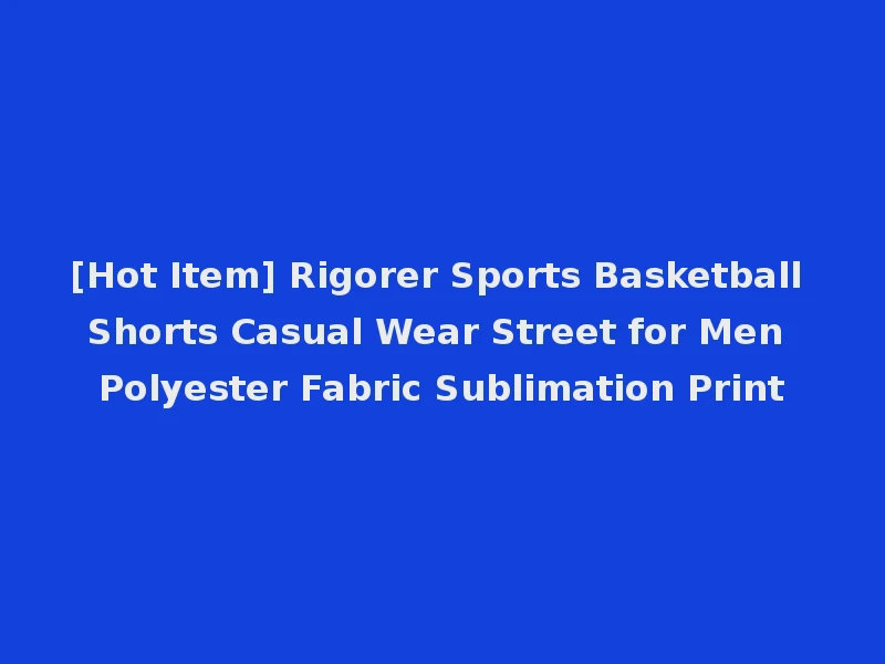 [Hot Item] Rigorer Sports Basketball Shorts Casual Wear Street for Men Polyester Fabric Sublimation Print