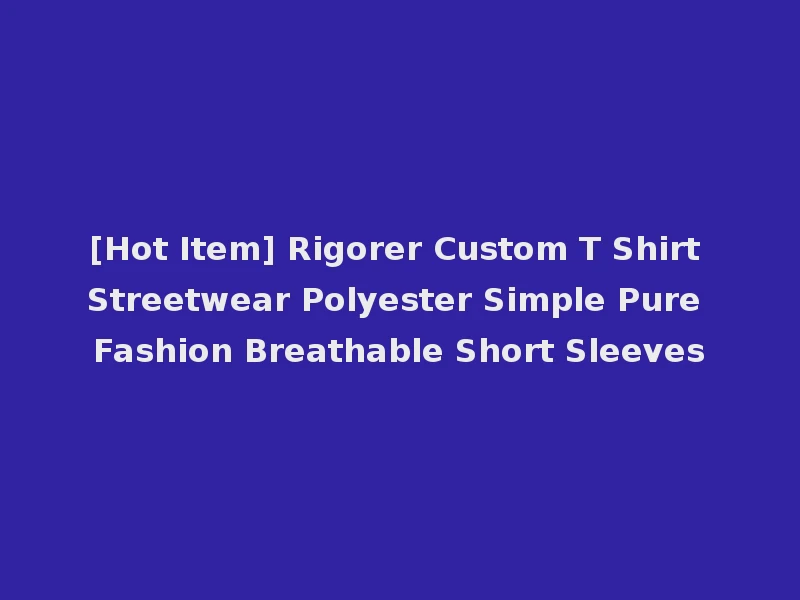 [Hot Item] Rigorer Custom T Shirt Streetwear Polyester Simple Pure Fashion Breathable Short Sleeves