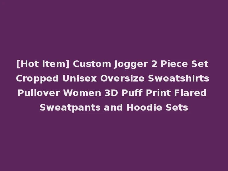 [Hot Item] Custom Jogger 2 Piece Set Cropped Unisex Oversize Sweatshirts Pullover Women 3D Puff Print Flared Sweatpants and Hoodie Sets