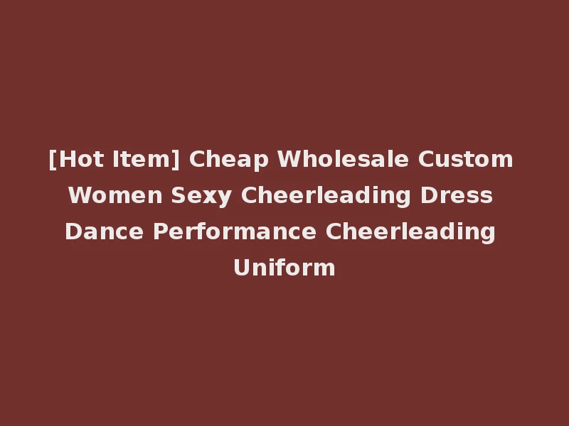 [Hot Item] Cheap Wholesale Custom Women Sexy Cheerleading Dress Dance Performance Cheerleading Uniform