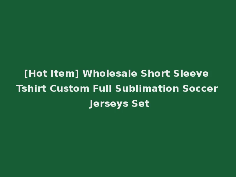 [Hot Item] Wholesale Short Sleeve Tshirt Custom Full Sublimation Soccer Jerseys Set