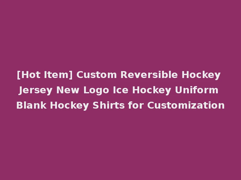 [Hot Item] Custom Reversible Hockey Jersey New Logo Ice Hockey Uniform Blank Hockey Shirts for Customization