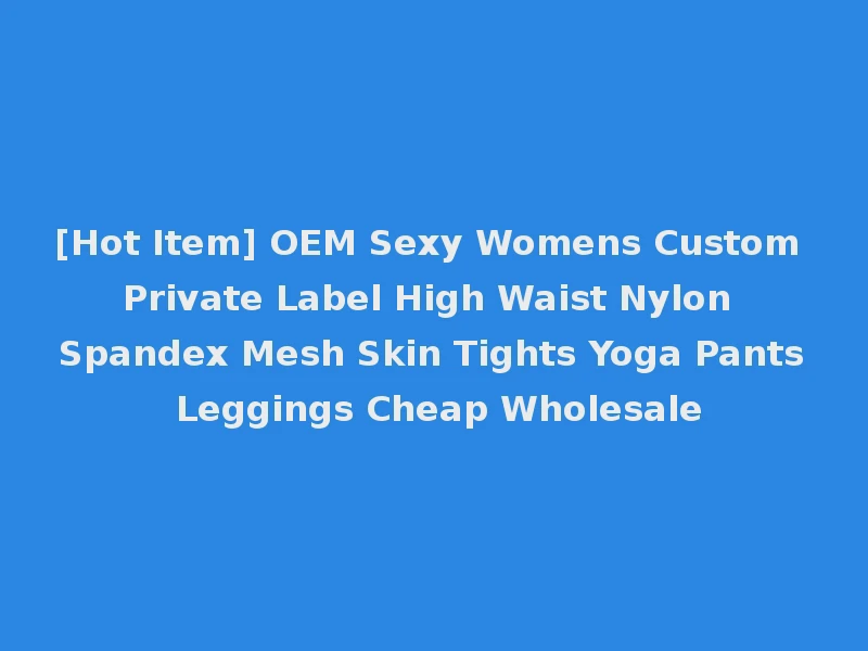 [Hot Item] OEM Sexy Womens Custom Private Label High Waist Nylon Spandex Mesh Skin Tights Yoga Pants Leggings Cheap Wholesale