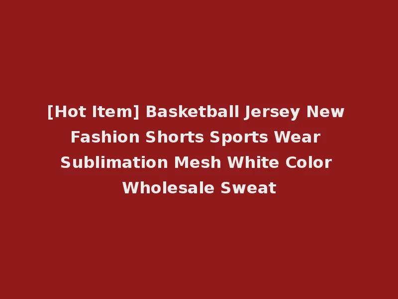 [Hot Item] Basketball Jersey New Fashion Shorts Sports Wear Sublimation Mesh White Color Wholesale Sweat