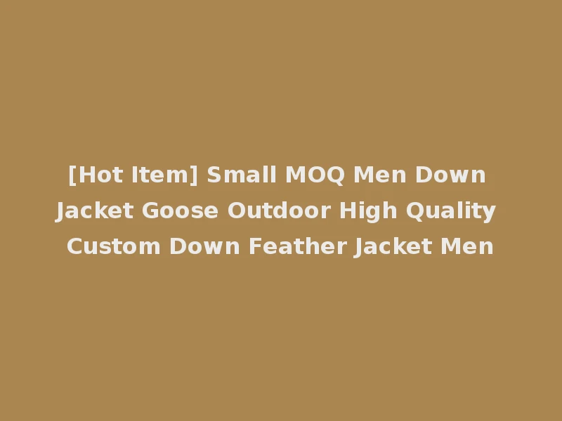 [Hot Item] Small MOQ Men Down Jacket Goose Outdoor High Quality Custom Down Feather Jacket Men