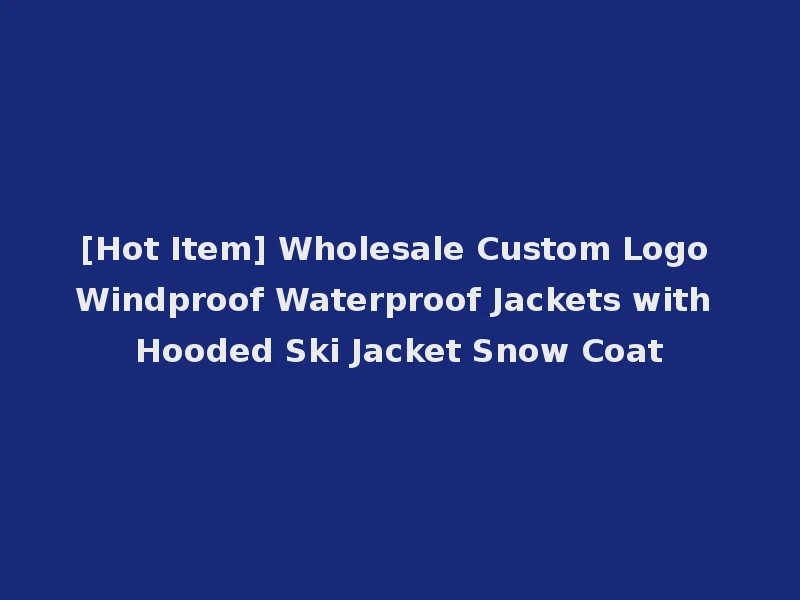 [Hot Item] Wholesale Custom Logo Windproof Waterproof Jackets with Hooded Ski Jacket Snow Coat