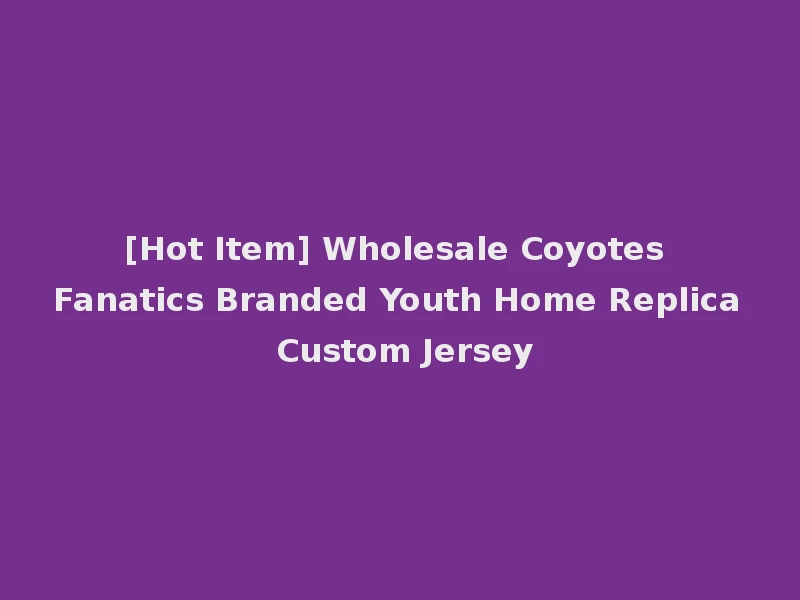 [Hot Item] Wholesale Coyotes Fanatics Branded Youth Home Replica Custom Jersey