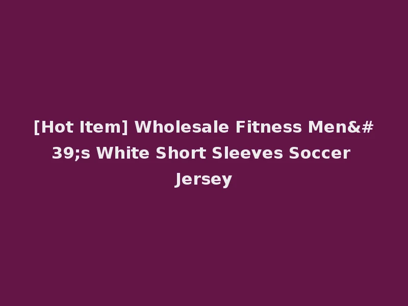 [Hot Item] Wholesale Fitness Men's White Short Sleeves Soccer Jersey