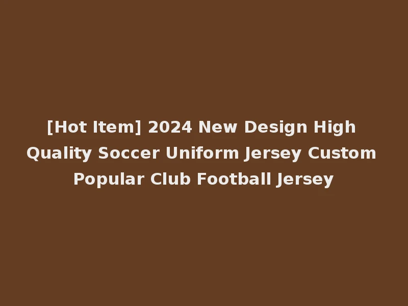 [Hot Item] 2024 New Design High Quality Soccer Uniform Jersey Custom Popular Club Football Jersey