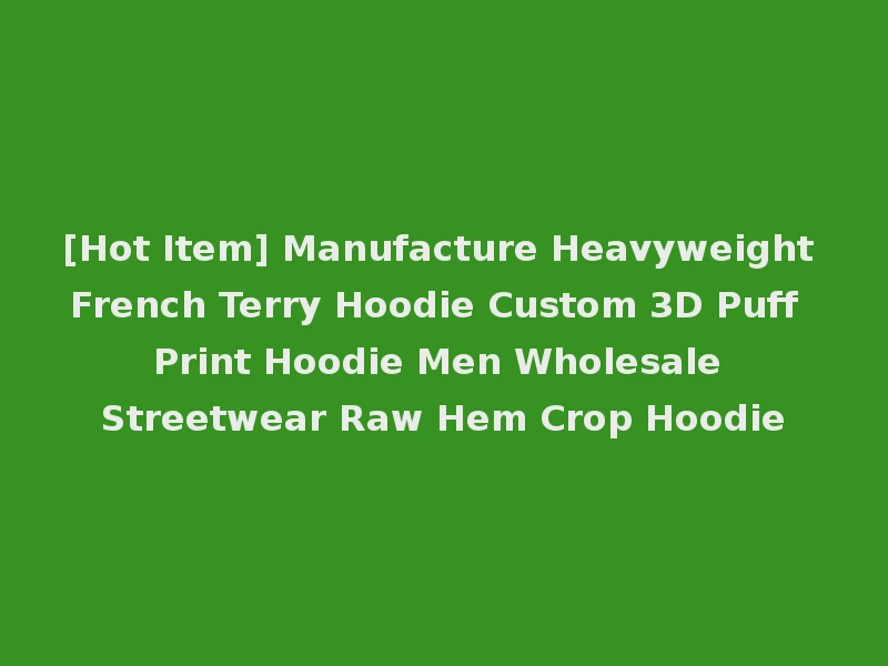 [Hot Item] Manufacture Heavyweight French Terry Hoodie Custom 3D Puff Print Hoodie Men Wholesale Streetwear Raw Hem Crop Hoodie