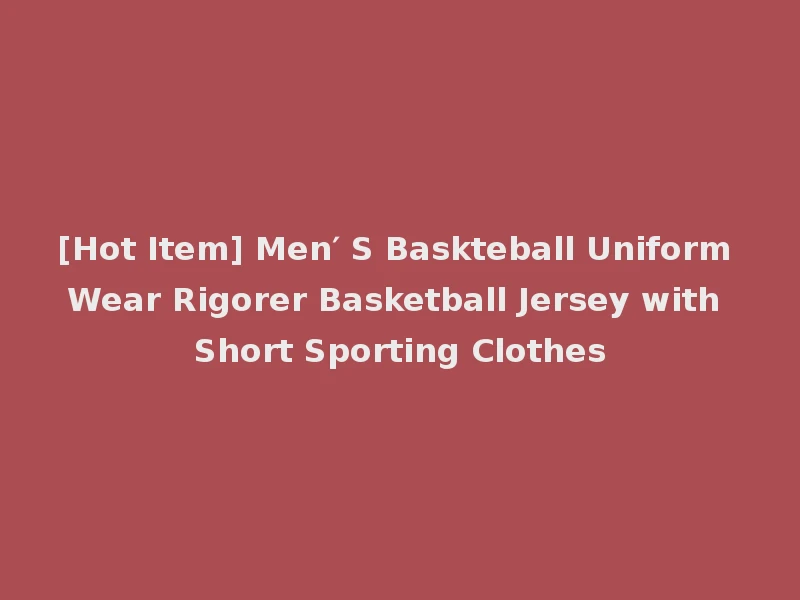 [Hot Item] Men′ S Baskteball Uniform Wear Rigorer Basketball Jersey with Short Sporting Clothes