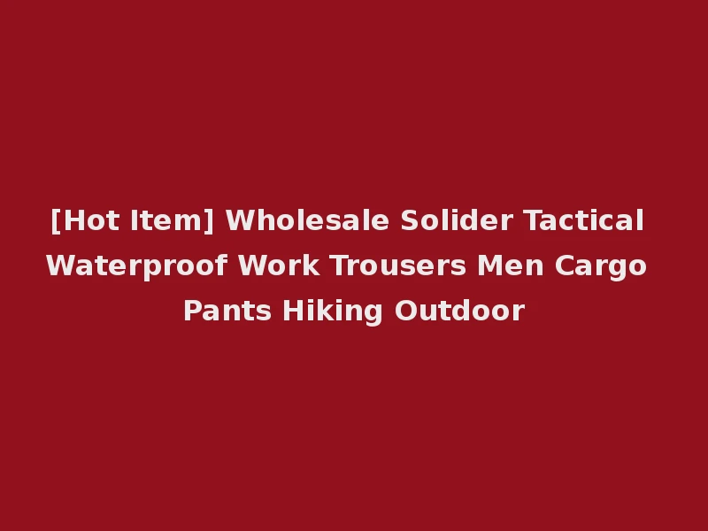 [Hot Item] Wholesale Solider Tactical Waterproof Work Trousers Men Cargo Pants Hiking Outdoor